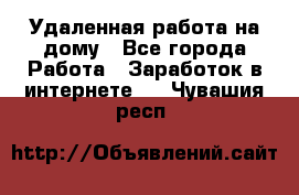 Удаленная работа на дому - Все города Работа » Заработок в интернете   . Чувашия респ.